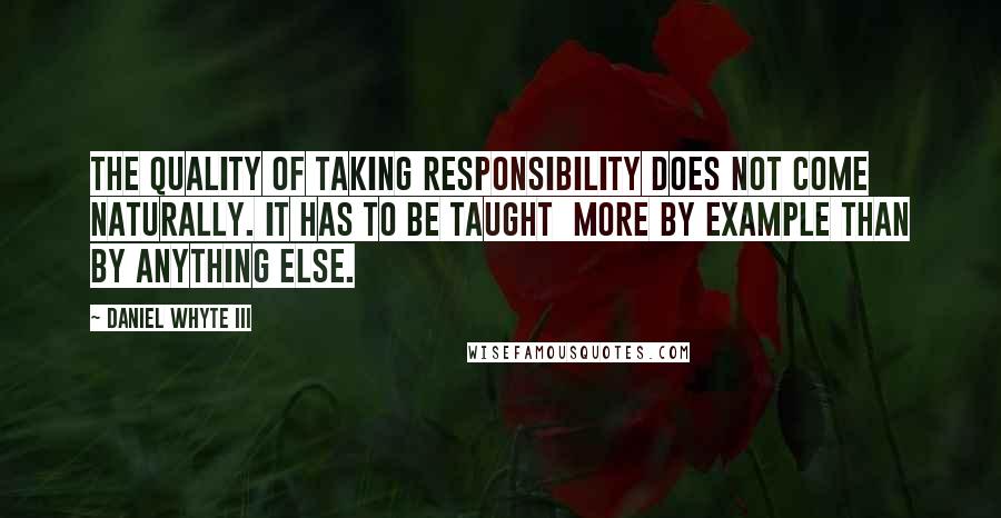 Daniel Whyte III Quotes: The quality of taking responsibility does not come naturally. It has to be taught more by example than by anything else.