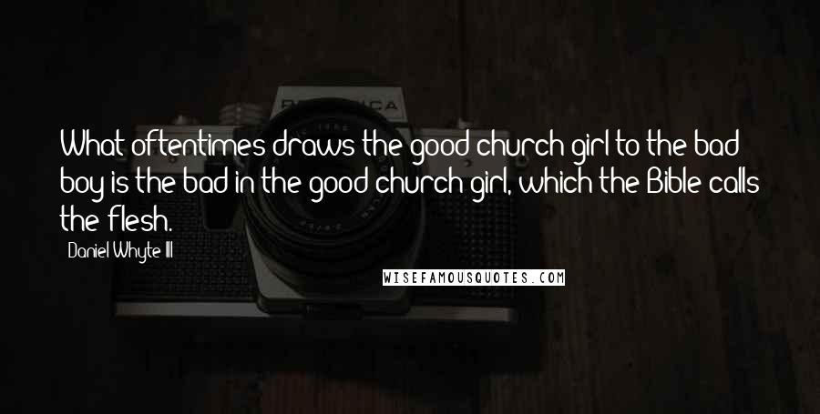 Daniel Whyte III Quotes: What oftentimes draws the good church girl to the bad boy is the bad in the good church girl, which the Bible calls the flesh.