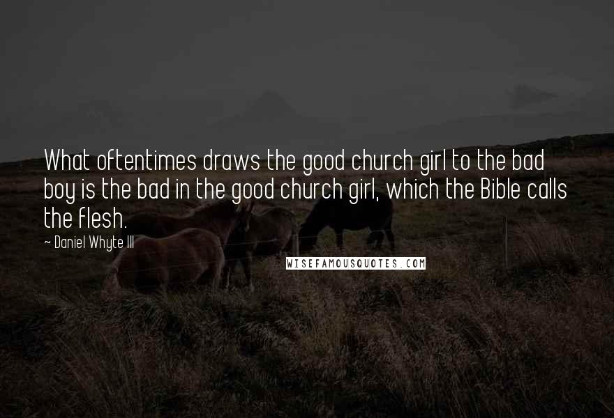 Daniel Whyte III Quotes: What oftentimes draws the good church girl to the bad boy is the bad in the good church girl, which the Bible calls the flesh.