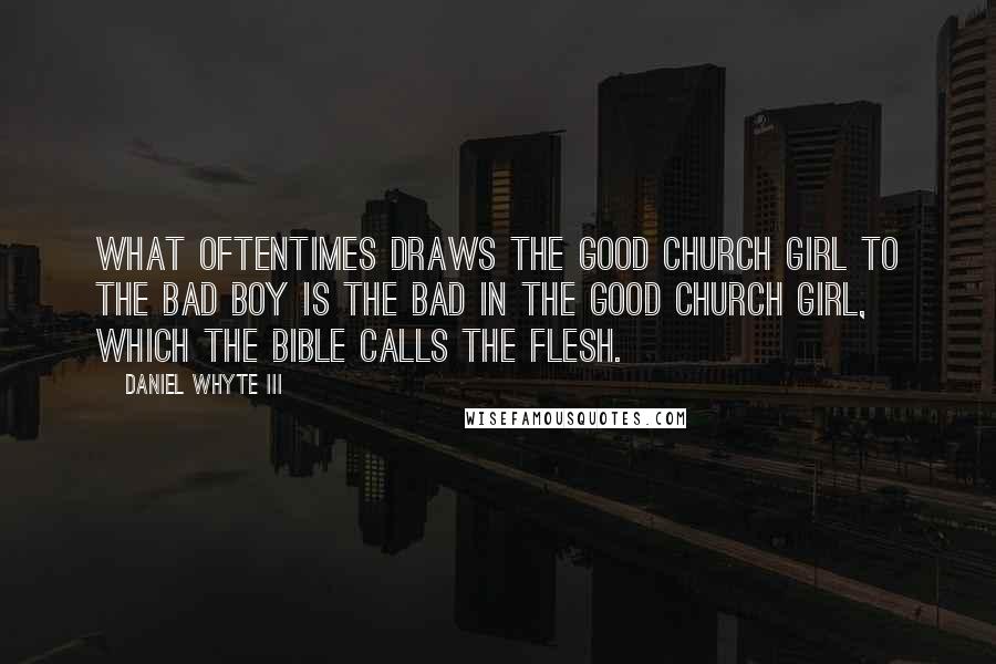 Daniel Whyte III Quotes: What oftentimes draws the good church girl to the bad boy is the bad in the good church girl, which the Bible calls the flesh.