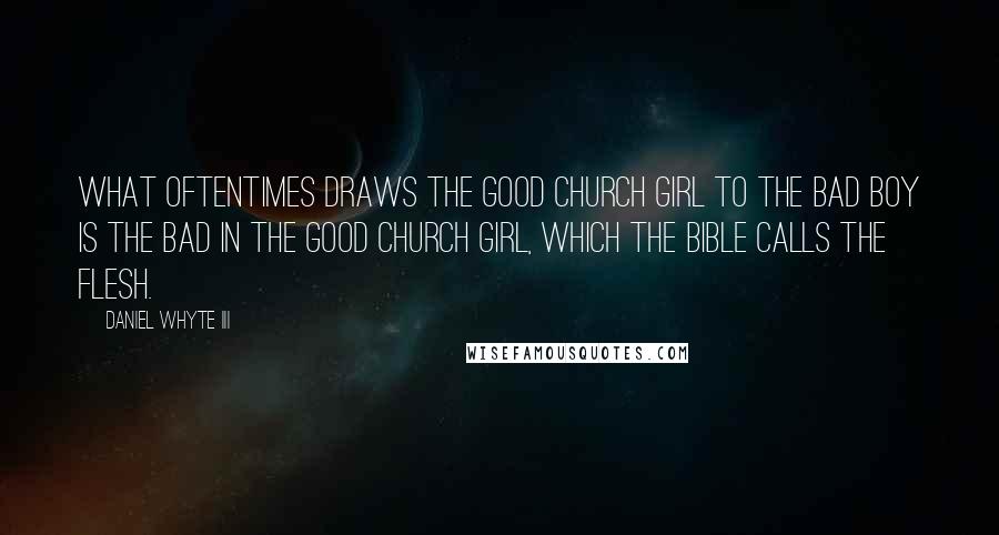 Daniel Whyte III Quotes: What oftentimes draws the good church girl to the bad boy is the bad in the good church girl, which the Bible calls the flesh.