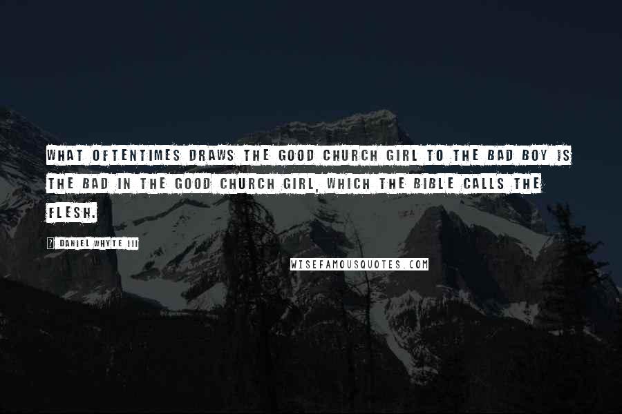 Daniel Whyte III Quotes: What oftentimes draws the good church girl to the bad boy is the bad in the good church girl, which the Bible calls the flesh.