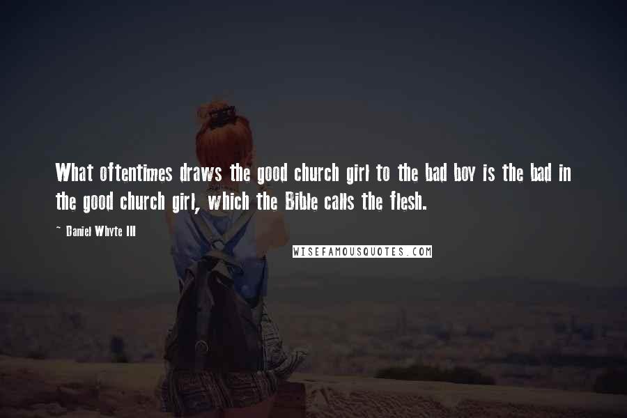 Daniel Whyte III Quotes: What oftentimes draws the good church girl to the bad boy is the bad in the good church girl, which the Bible calls the flesh.