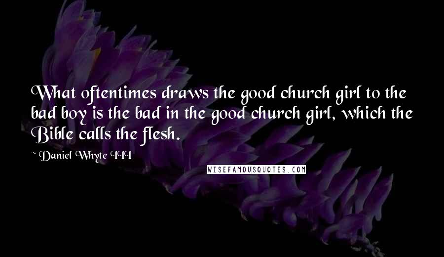 Daniel Whyte III Quotes: What oftentimes draws the good church girl to the bad boy is the bad in the good church girl, which the Bible calls the flesh.