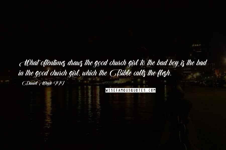 Daniel Whyte III Quotes: What oftentimes draws the good church girl to the bad boy is the bad in the good church girl, which the Bible calls the flesh.