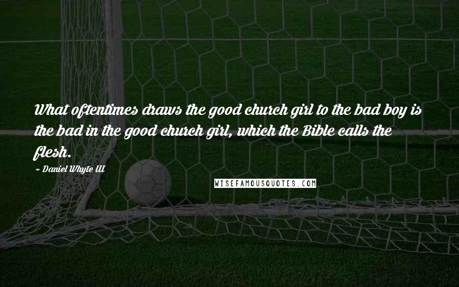 Daniel Whyte III Quotes: What oftentimes draws the good church girl to the bad boy is the bad in the good church girl, which the Bible calls the flesh.