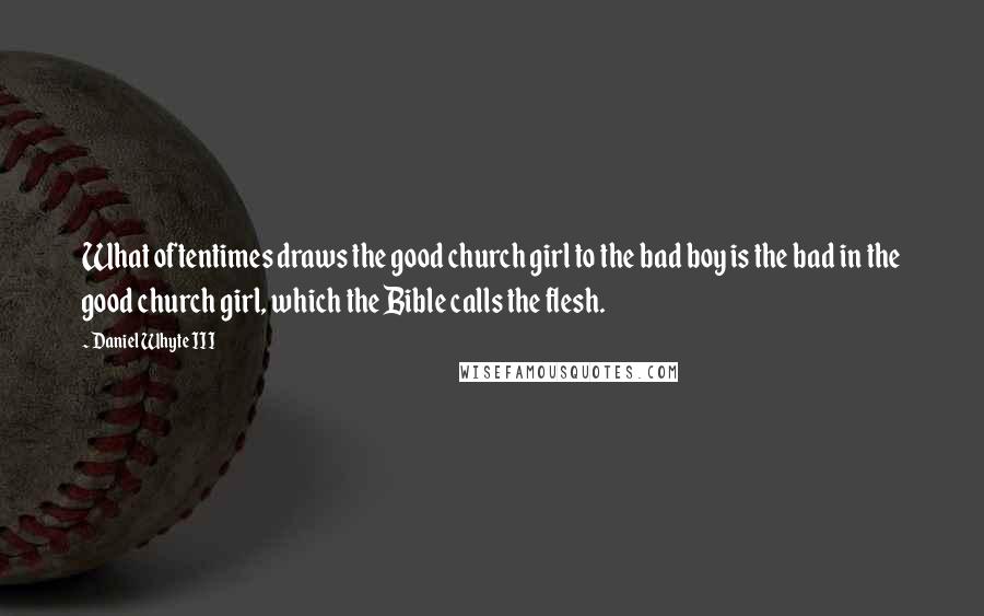 Daniel Whyte III Quotes: What oftentimes draws the good church girl to the bad boy is the bad in the good church girl, which the Bible calls the flesh.