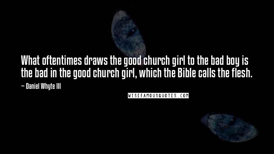 Daniel Whyte III Quotes: What oftentimes draws the good church girl to the bad boy is the bad in the good church girl, which the Bible calls the flesh.