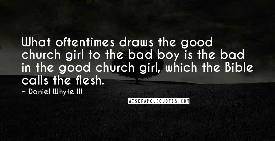 Daniel Whyte III Quotes: What oftentimes draws the good church girl to the bad boy is the bad in the good church girl, which the Bible calls the flesh.