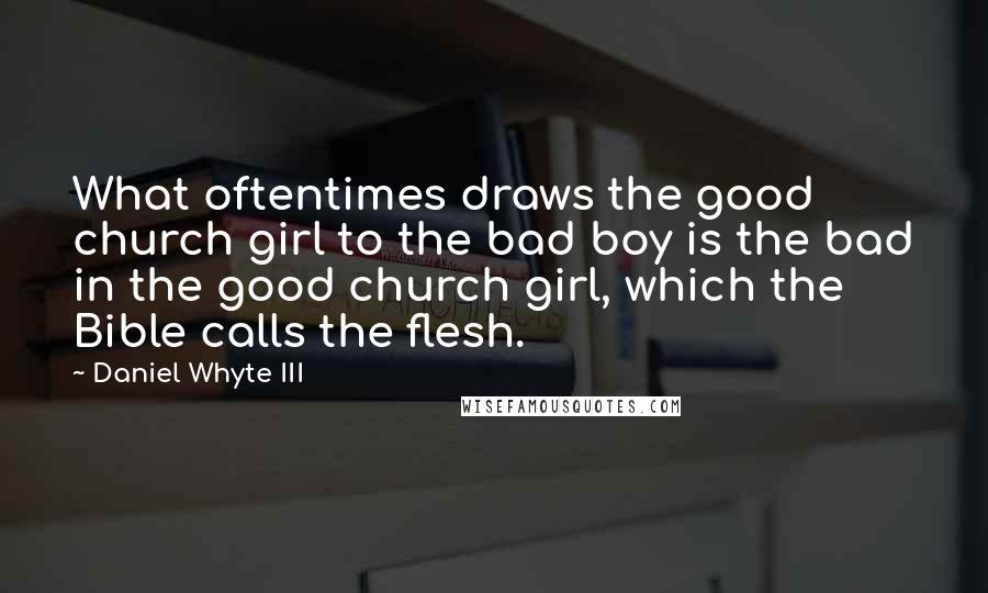 Daniel Whyte III Quotes: What oftentimes draws the good church girl to the bad boy is the bad in the good church girl, which the Bible calls the flesh.