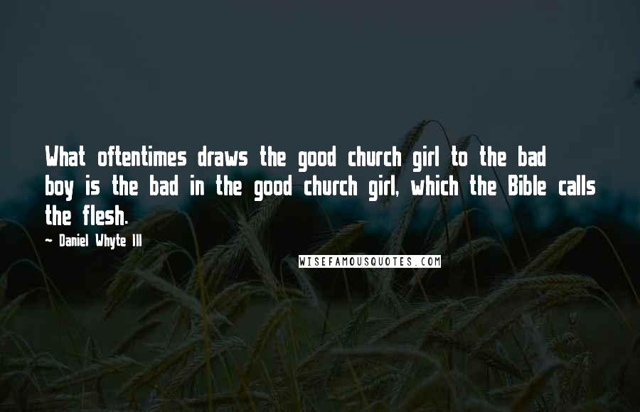 Daniel Whyte III Quotes: What oftentimes draws the good church girl to the bad boy is the bad in the good church girl, which the Bible calls the flesh.