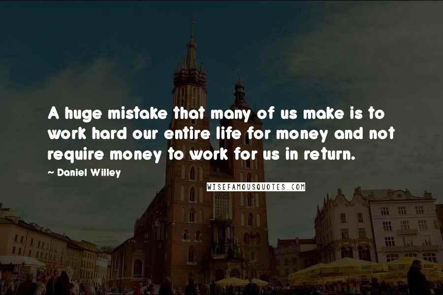 Daniel Willey Quotes: A huge mistake that many of us make is to work hard our entire life for money and not require money to work for us in return.