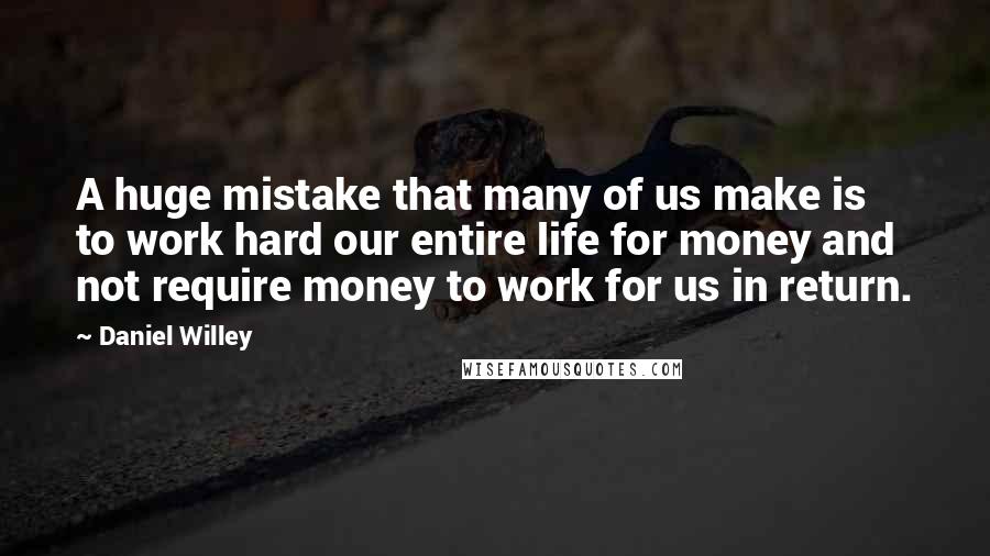 Daniel Willey Quotes: A huge mistake that many of us make is to work hard our entire life for money and not require money to work for us in return.