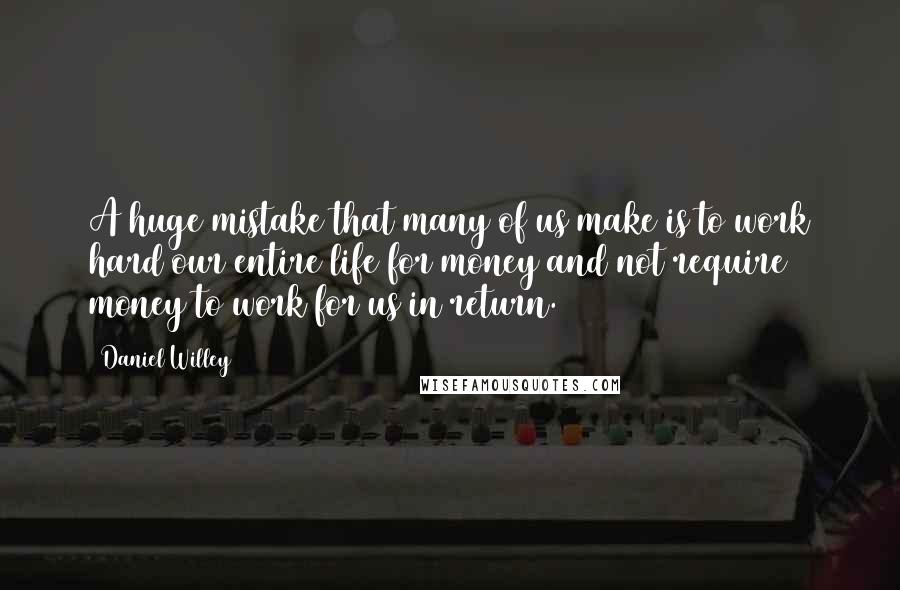 Daniel Willey Quotes: A huge mistake that many of us make is to work hard our entire life for money and not require money to work for us in return.