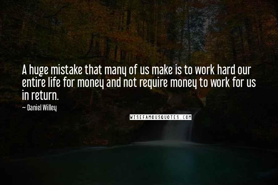 Daniel Willey Quotes: A huge mistake that many of us make is to work hard our entire life for money and not require money to work for us in return.