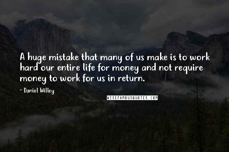 Daniel Willey Quotes: A huge mistake that many of us make is to work hard our entire life for money and not require money to work for us in return.
