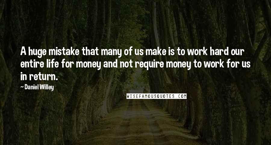 Daniel Willey Quotes: A huge mistake that many of us make is to work hard our entire life for money and not require money to work for us in return.