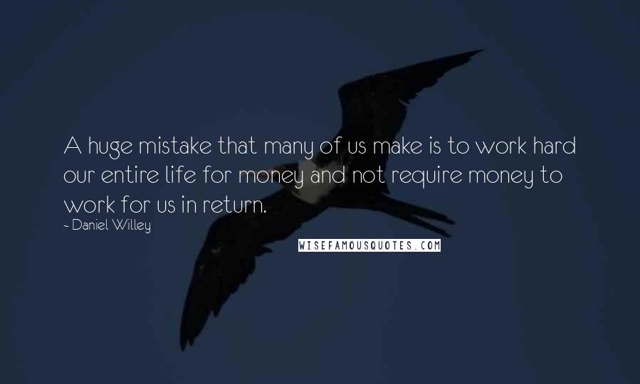 Daniel Willey Quotes: A huge mistake that many of us make is to work hard our entire life for money and not require money to work for us in return.