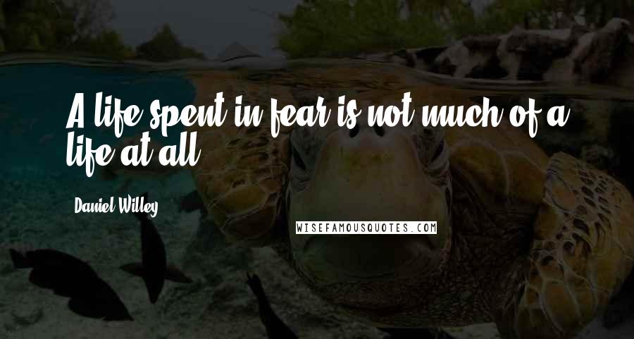 Daniel Willey Quotes: A life spent in fear is not much of a life at all.