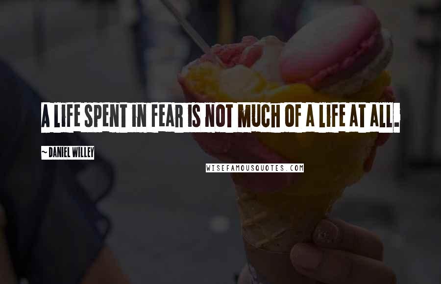 Daniel Willey Quotes: A life spent in fear is not much of a life at all.
