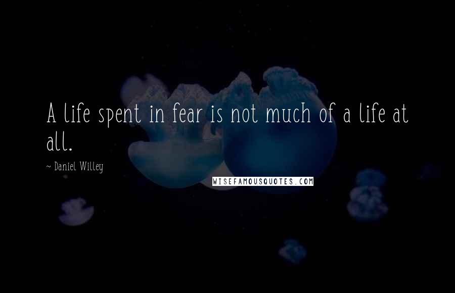 Daniel Willey Quotes: A life spent in fear is not much of a life at all.