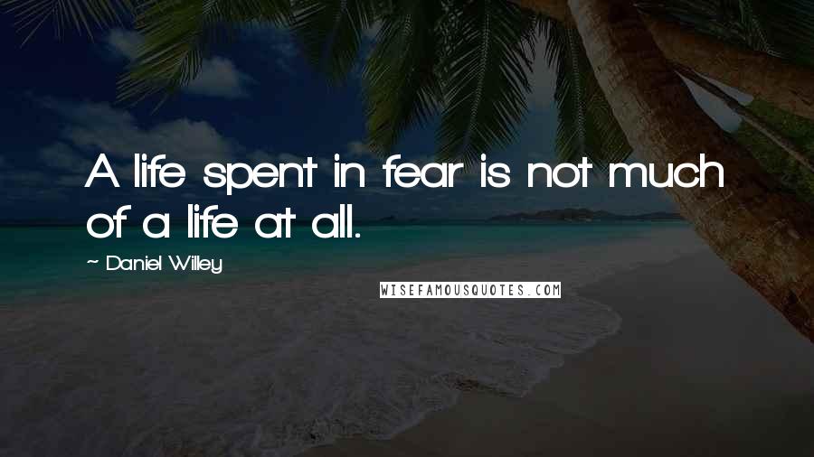 Daniel Willey Quotes: A life spent in fear is not much of a life at all.