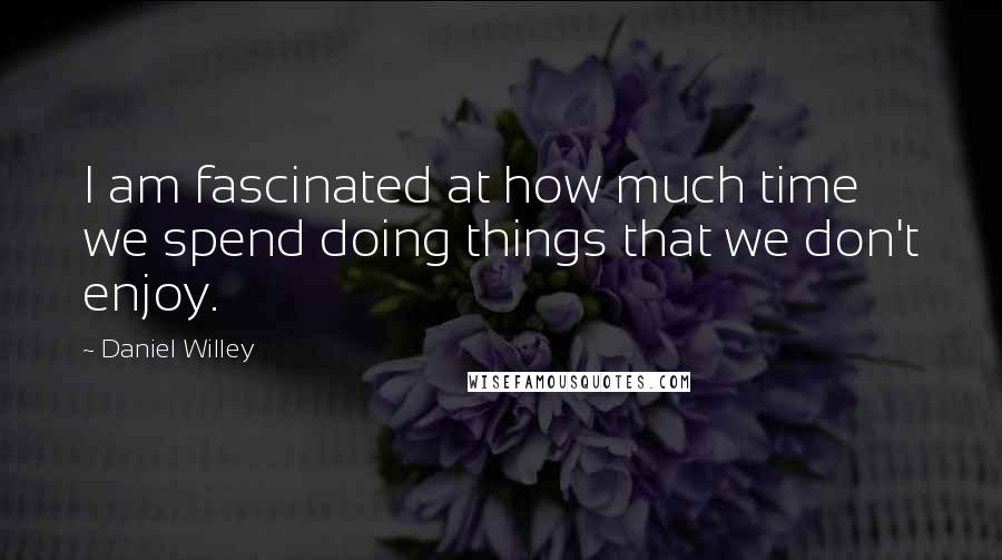 Daniel Willey Quotes: I am fascinated at how much time we spend doing things that we don't enjoy.