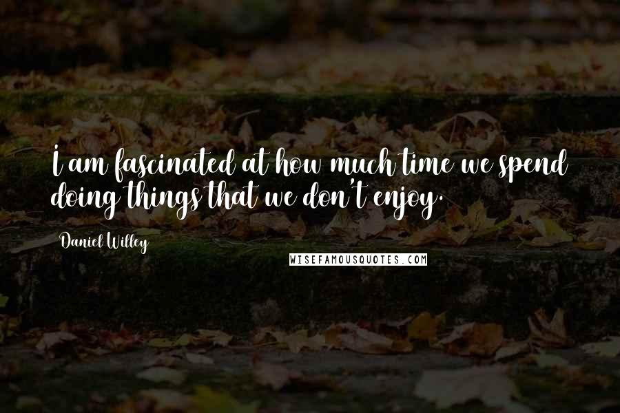 Daniel Willey Quotes: I am fascinated at how much time we spend doing things that we don't enjoy.