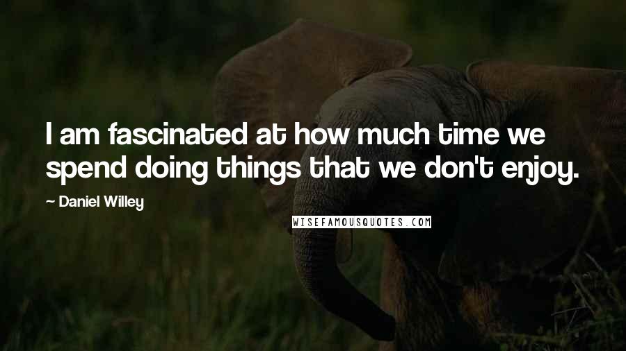 Daniel Willey Quotes: I am fascinated at how much time we spend doing things that we don't enjoy.