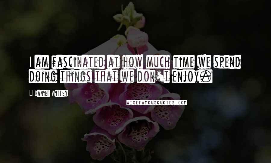 Daniel Willey Quotes: I am fascinated at how much time we spend doing things that we don't enjoy.