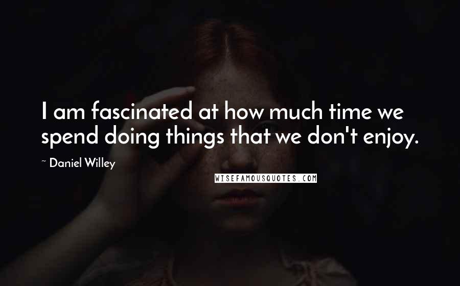 Daniel Willey Quotes: I am fascinated at how much time we spend doing things that we don't enjoy.