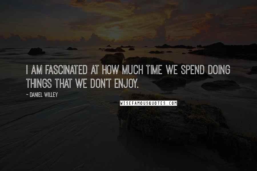 Daniel Willey Quotes: I am fascinated at how much time we spend doing things that we don't enjoy.