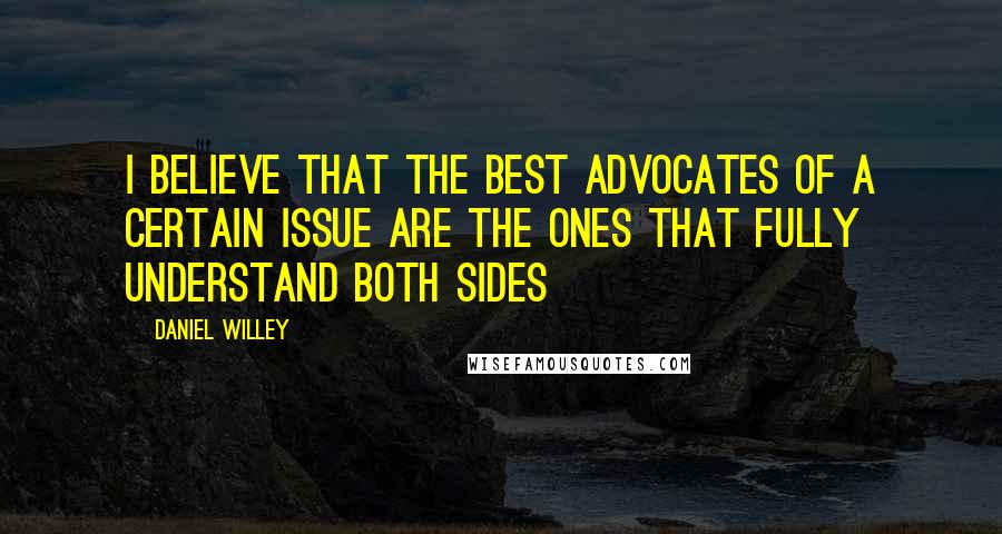 Daniel Willey Quotes: I believe that the best advocates of a certain issue are the ones that fully understand both sides