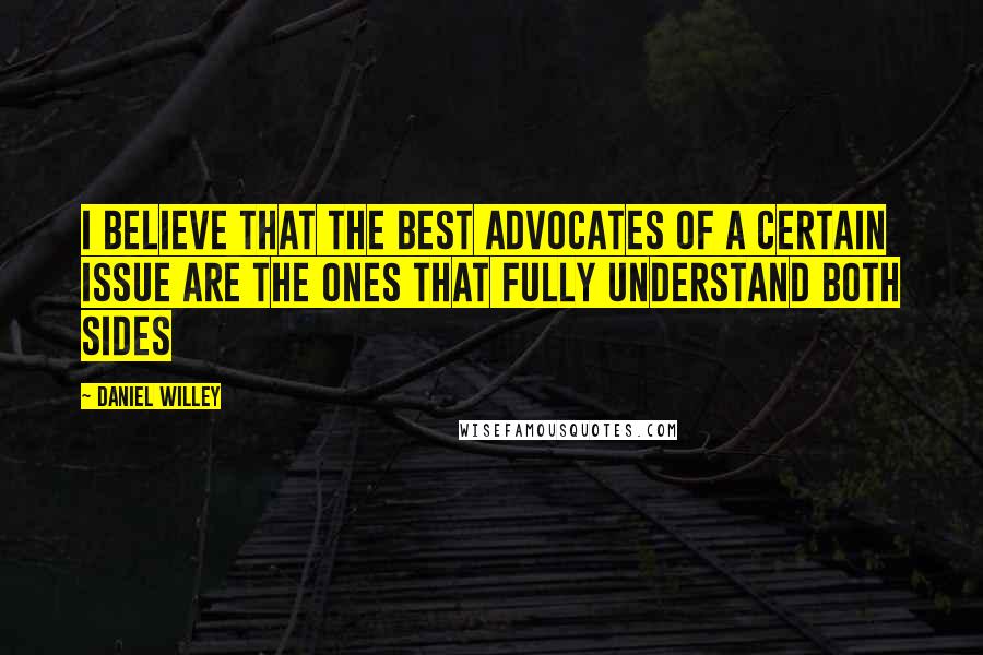 Daniel Willey Quotes: I believe that the best advocates of a certain issue are the ones that fully understand both sides