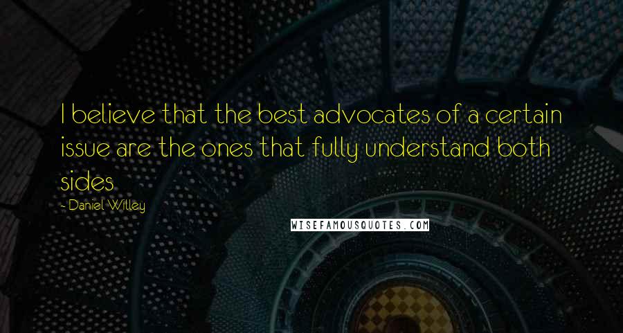 Daniel Willey Quotes: I believe that the best advocates of a certain issue are the ones that fully understand both sides