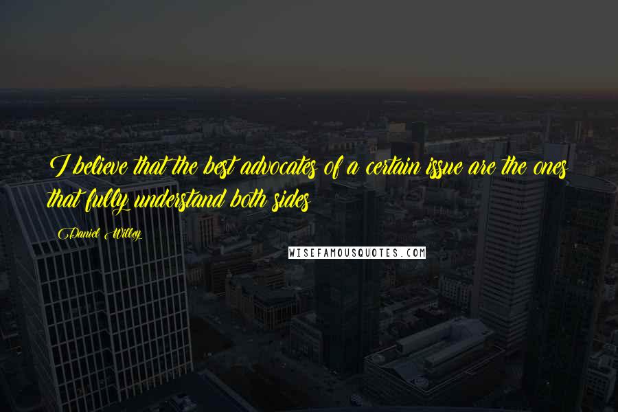 Daniel Willey Quotes: I believe that the best advocates of a certain issue are the ones that fully understand both sides