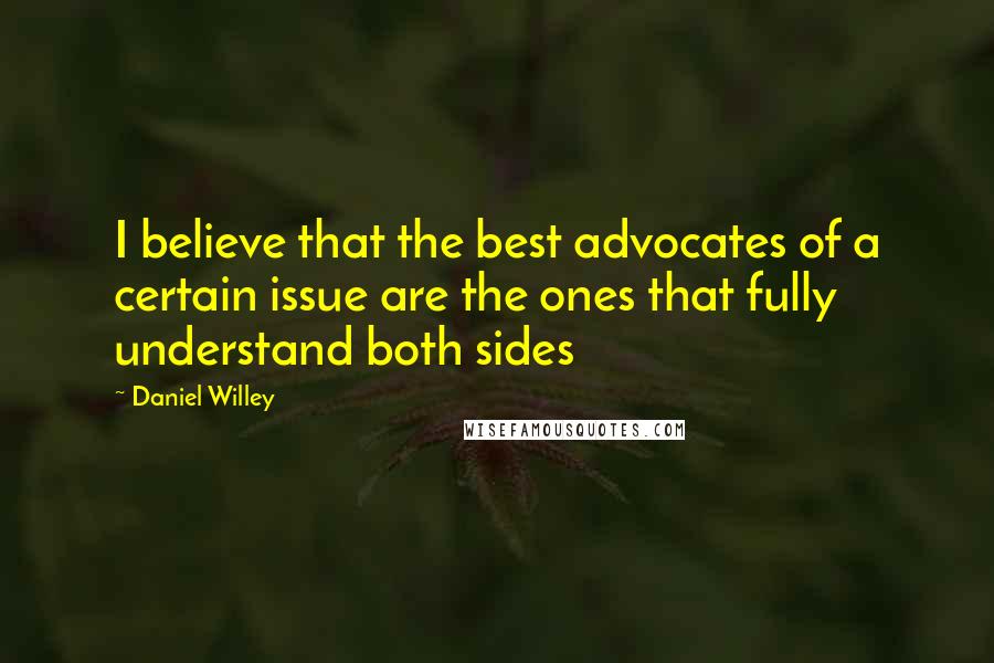 Daniel Willey Quotes: I believe that the best advocates of a certain issue are the ones that fully understand both sides