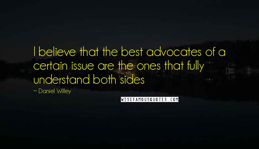 Daniel Willey Quotes: I believe that the best advocates of a certain issue are the ones that fully understand both sides