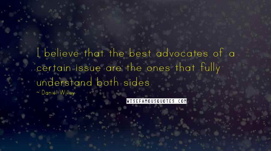 Daniel Willey Quotes: I believe that the best advocates of a certain issue are the ones that fully understand both sides