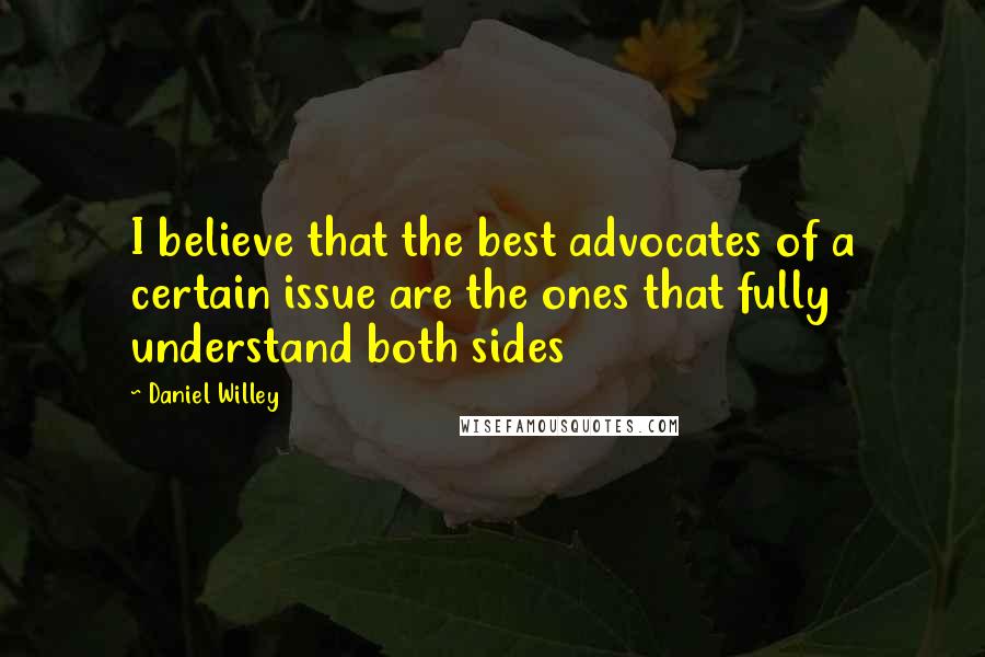 Daniel Willey Quotes: I believe that the best advocates of a certain issue are the ones that fully understand both sides