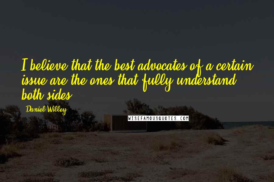 Daniel Willey Quotes: I believe that the best advocates of a certain issue are the ones that fully understand both sides