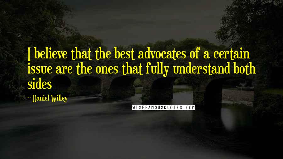 Daniel Willey Quotes: I believe that the best advocates of a certain issue are the ones that fully understand both sides