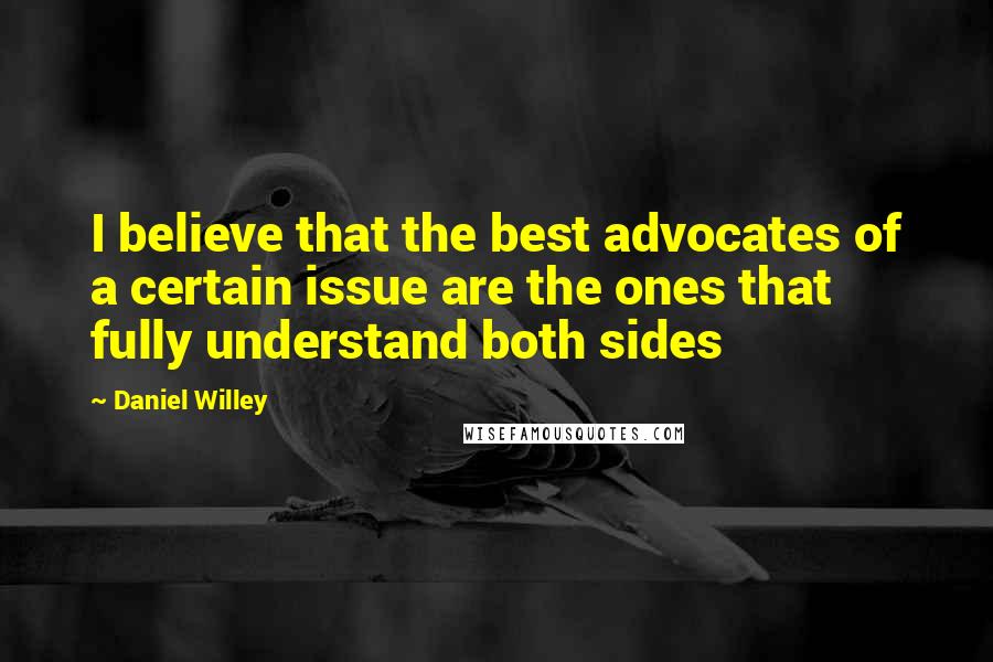 Daniel Willey Quotes: I believe that the best advocates of a certain issue are the ones that fully understand both sides