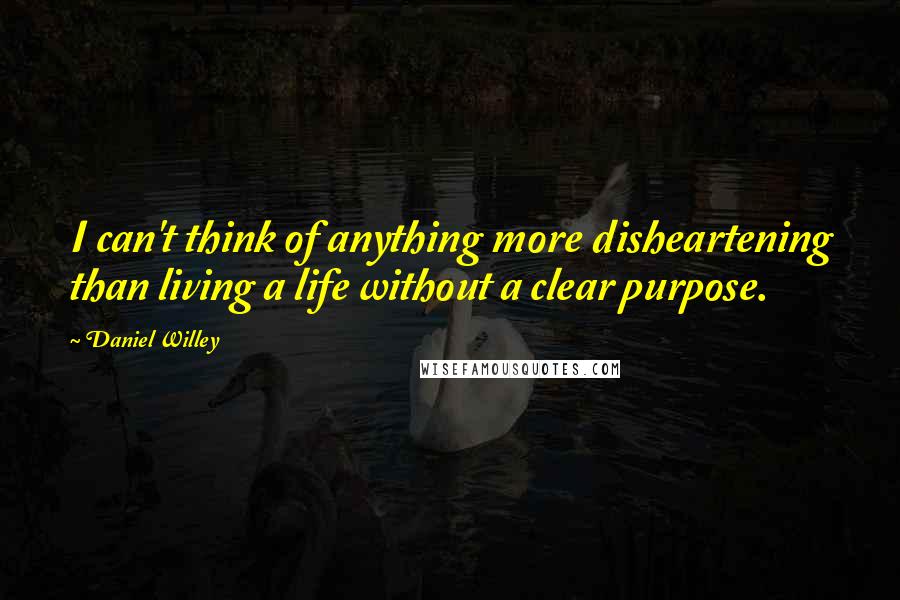 Daniel Willey Quotes: I can't think of anything more disheartening than living a life without a clear purpose.