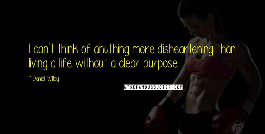 Daniel Willey Quotes: I can't think of anything more disheartening than living a life without a clear purpose.