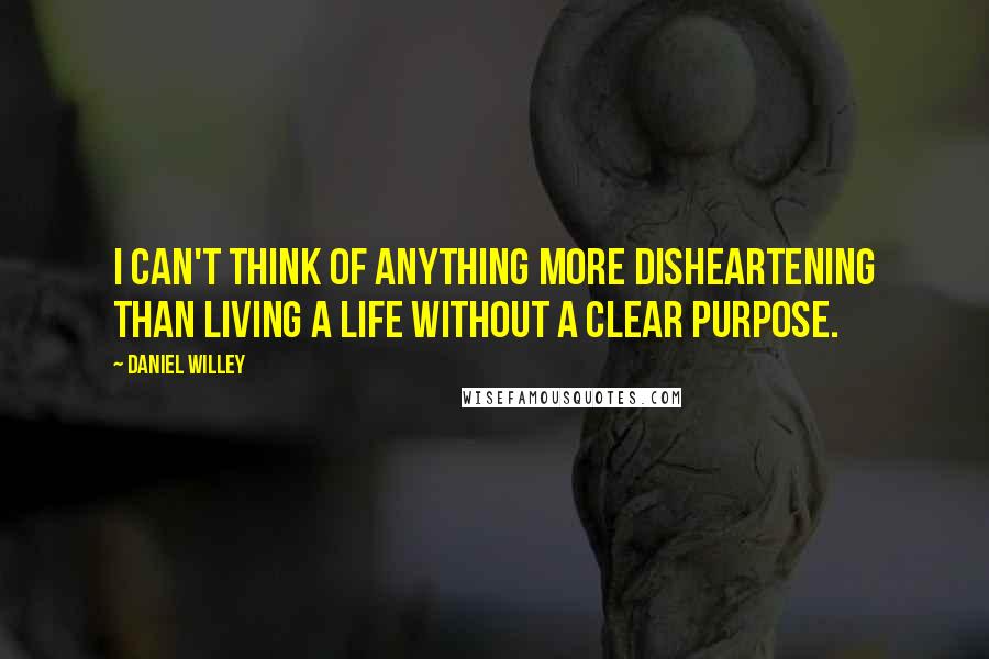 Daniel Willey Quotes: I can't think of anything more disheartening than living a life without a clear purpose.