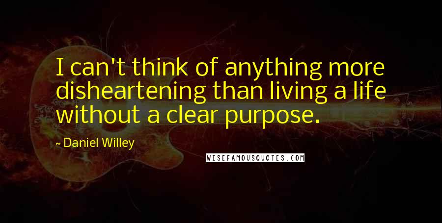 Daniel Willey Quotes: I can't think of anything more disheartening than living a life without a clear purpose.