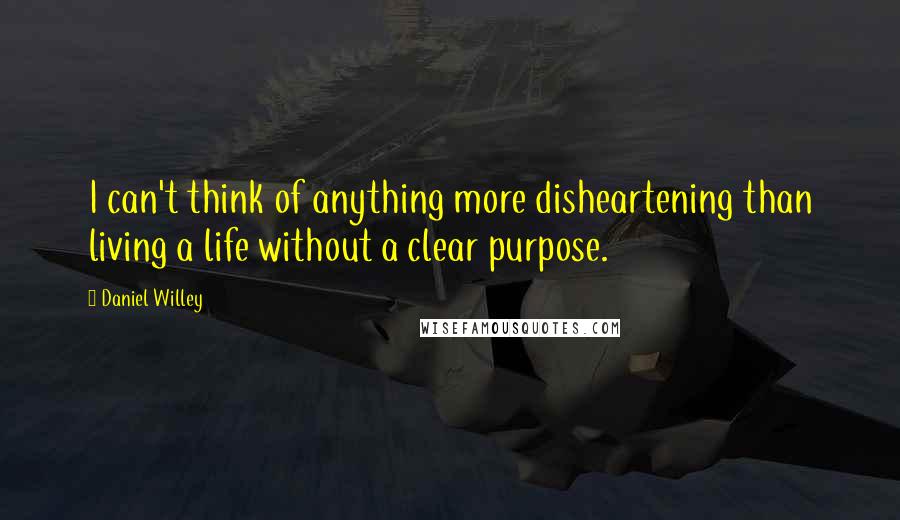 Daniel Willey Quotes: I can't think of anything more disheartening than living a life without a clear purpose.