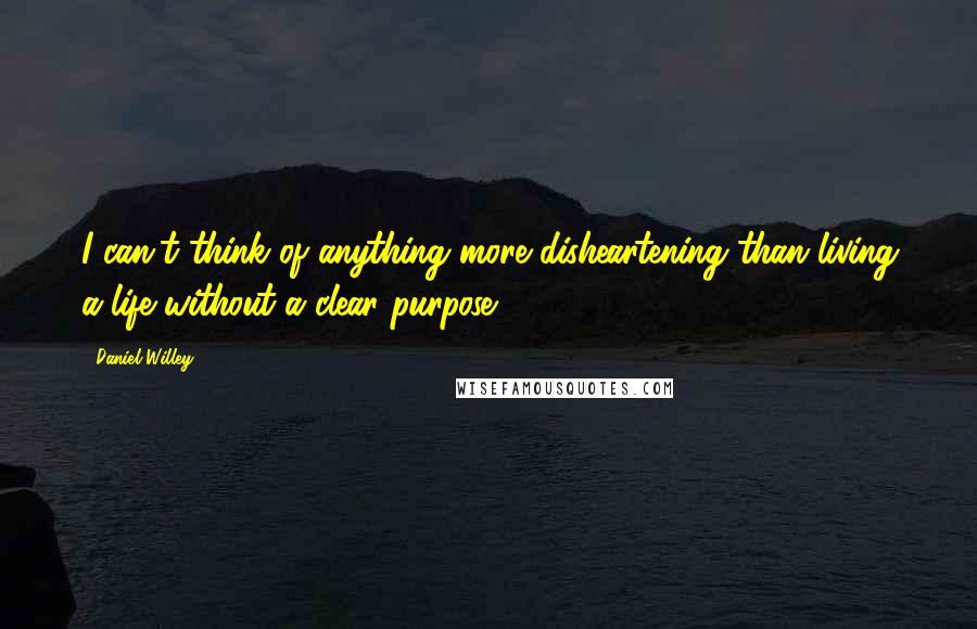 Daniel Willey Quotes: I can't think of anything more disheartening than living a life without a clear purpose.