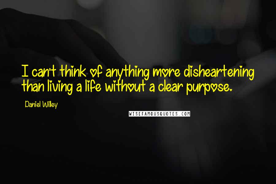 Daniel Willey Quotes: I can't think of anything more disheartening than living a life without a clear purpose.